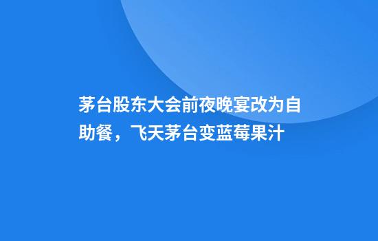 茅台股东大会前夜晚宴改为自助餐，飞天茅台变蓝莓果汁