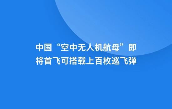 中国“空中无人机航母”即将首飞可搭载上百枚巡飞弹