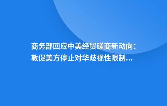 商务部回应中美经贸磋商新动向：敦促美方停止对华歧视性限制措施共同维护日内瓦高层会谈共识