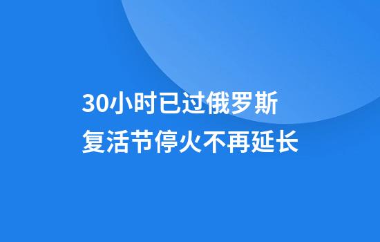 30小时已过俄罗斯复活节停火不再延长