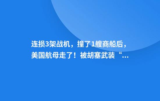 连损3架战机，撞了1艘商船后，美国航母走了！被胡塞武装“追着打”，已有4艘美军航母被“赶跑”……