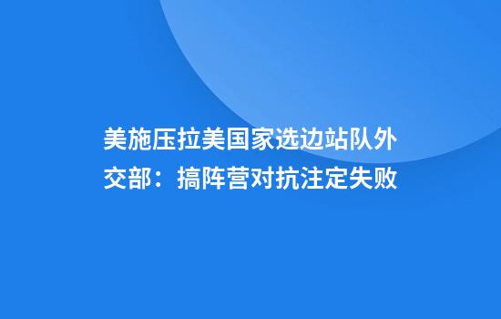 美施压拉美国家选边站队外交部:搞阵营对抗注定失败