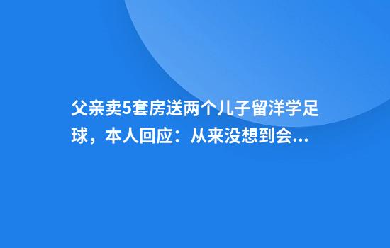 父亲卖5套房送两个儿子留洋学足球，本人回应：从来没想到会花这么多