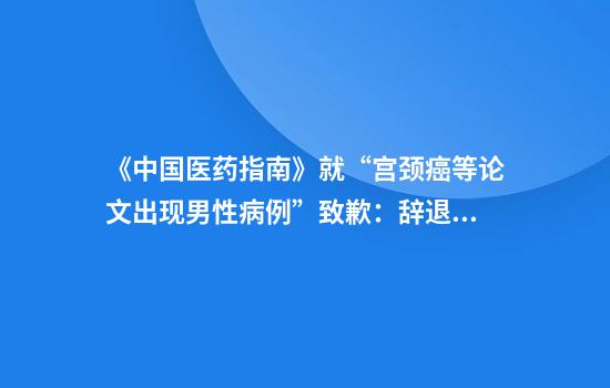 《中国医药指南》就“宫颈癌等论文出现男性病例”致歉：辞退涉事编辑