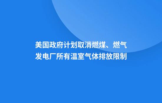 美国政府计划取消燃煤、燃气发电厂所有温室气体排放限制