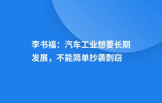 李书福:汽车工业想要长期发展,不能简单抄袭剽窃
