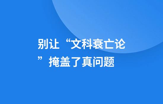 别让“文科衰亡论”掩盖了真问题