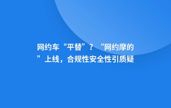 网约车“平替”？“网约摩的”上线，合规性安全性引质疑