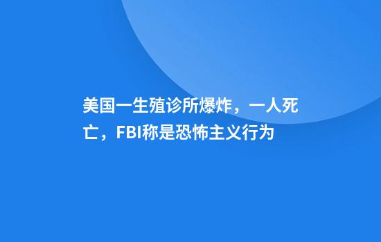 美国一生殖诊所爆炸，一人死亡，FBI称是恐怖主义行为