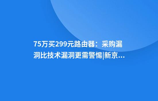 75万买299元路由器：采购漏洞比技术漏洞更需警惕|新京报快评