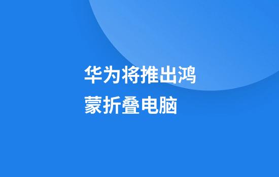 华为将推出鸿蒙折叠电脑