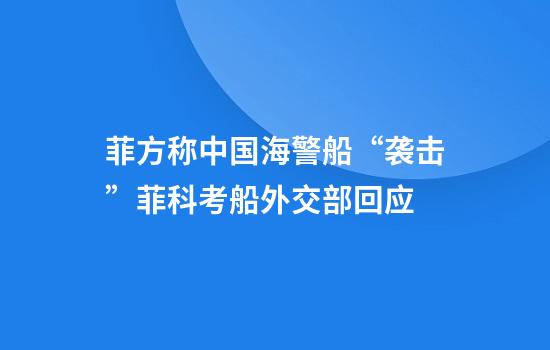 菲方称中国海警船“袭击”菲科考船外交部回应
