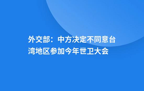 外交部：中方决定不同意台湾地区参加今年世卫大会