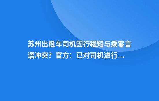 苏州出租车司机因行程短与乘客言语冲突？官方：已对司机进行处理
