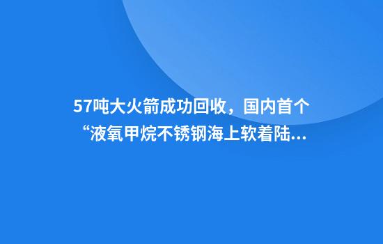 57吨大火箭成功回收，国内首个“液氧甲烷+不锈钢+海上软着陆”火箭成功回收