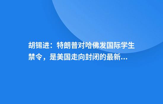 胡锡进：特朗普对哈佛发国际学生禁令，是美国走向封闭的最新标志