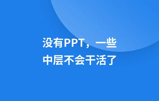 没有PPT,一些中层不会干活了