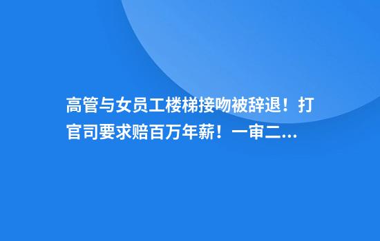 高管与女员工楼梯接吻被辞退！打官司要求赔百万年薪！一审二审判决截然不同！
