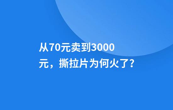 从70元卖到3000元，撕拉片为何火了？