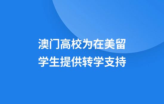 澳门高校为在美留学生提供转学支持