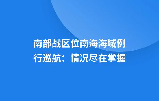 南部战区位南海海域例行巡航:情况尽在掌握