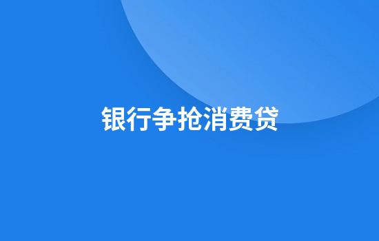 银行争抢消费贷