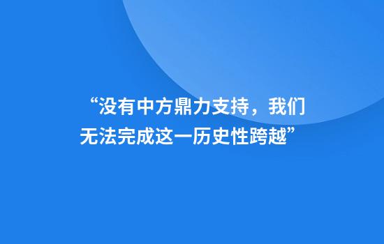 “没有中方鼎力支持，我们无法完成这一历史性跨越”