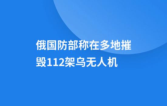 俄国防部称在多地摧毁112架乌无人机