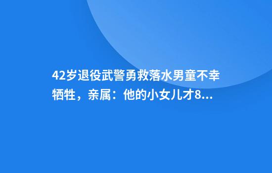 42岁退役武警勇救落水男童不幸牺牲，亲属：他的小女儿才8岁