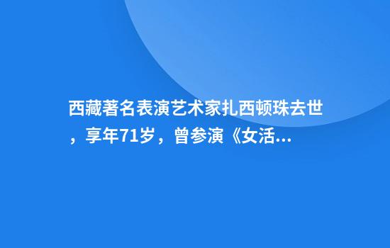 西藏著名表演艺术家扎西顿珠去世，享年71岁，曾参演《女活佛》《松赞干布》