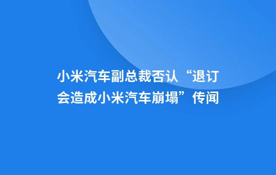 小米汽车副总裁否认“退订会造成小米汽车崩塌”传闻