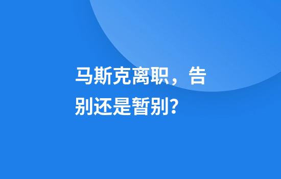 马斯克离职，告别还是暂别？