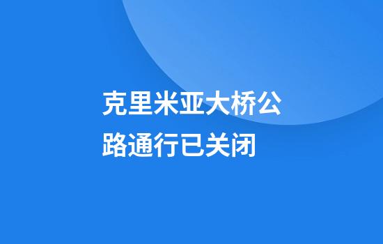 克里米亚大桥公路通行已关闭