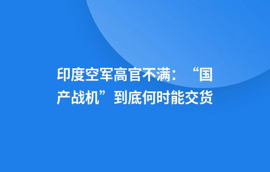 印度空军高官不满：“国产战机”到底何时能交货