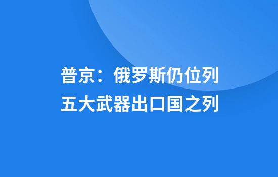 普京：俄罗斯仍位列五大武器出口国之列