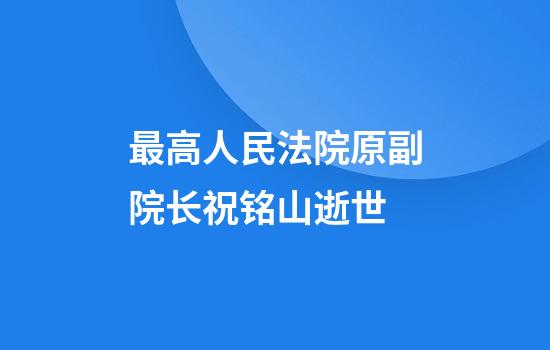 最高人民法院原副院长祝铭山逝世