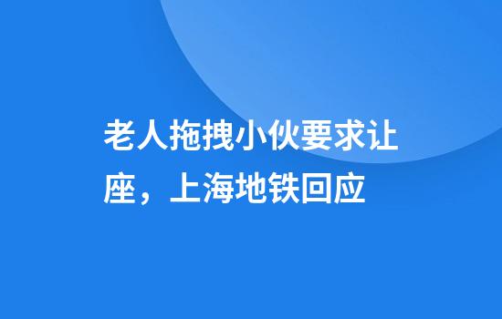 老人拖拽小伙要求让座，上海地铁回应