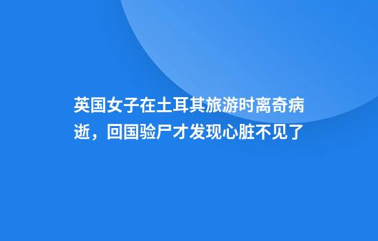 英国女子在土耳其旅游时离奇病逝，回国验尸才发现心脏不见了