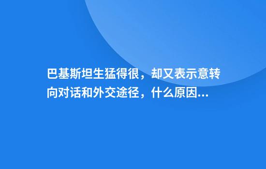 巴基斯坦生猛得很，却又表示意转向对话和外交途径，什么原因？