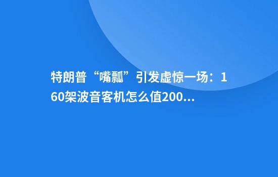 特朗普“嘴瓢”引发虚惊一场：160架波音客机怎么值2000亿美元