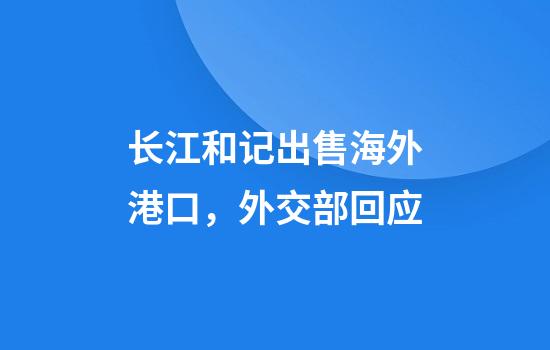 长江和记出售海外港口,外交部回应