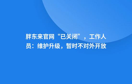 胖东来官网“已关闭”，工作人员：维护升级，暂时不对外开放