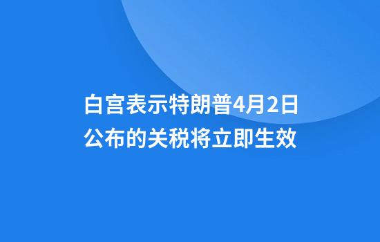 白宫表示特朗普4月2日公布的关税将立即生效