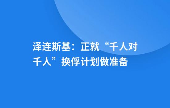 泽连斯基：正就“千人对千人”换俘计划做准备