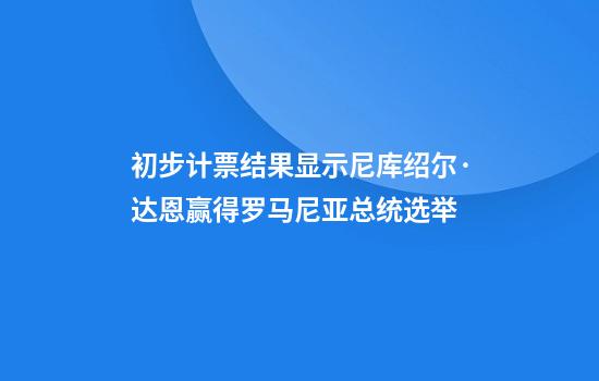 初步计票结果显示尼库绍尔·达恩赢得罗马尼亚总统选举