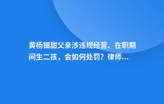 黄杨钿甜父亲涉违规经营、在职期间生二孩，会如何处罚？律师解读