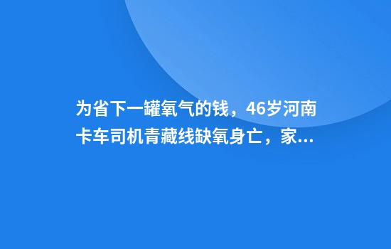 为省下一罐氧气的钱，46岁河南卡车司机青藏线缺氧身亡，家中还有6个孩子待养