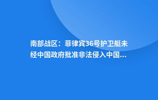 南部战区:菲律宾36号护卫艇未经中国政府批准非法侵入中国黄岩岛领海