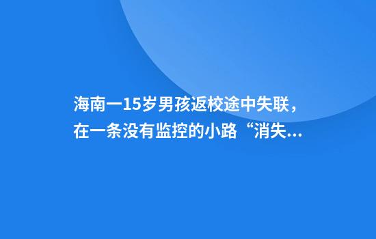 海南一15岁男孩返校途中失联，在一条没有监控的小路“消失”，警方回应
