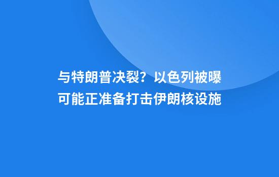 与特朗普决裂？以色列被曝可能正准备打击伊朗核设施